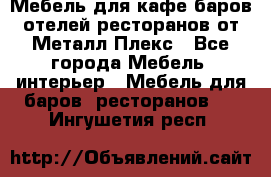 Мебель для кафе,баров,отелей,ресторанов от Металл Плекс - Все города Мебель, интерьер » Мебель для баров, ресторанов   . Ингушетия респ.